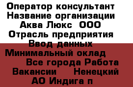 Оператор-консультант › Название организации ­ Аква Люкс, ООО › Отрасль предприятия ­ Ввод данных › Минимальный оклад ­ 30 000 - Все города Работа » Вакансии   . Ненецкий АО,Индига п.